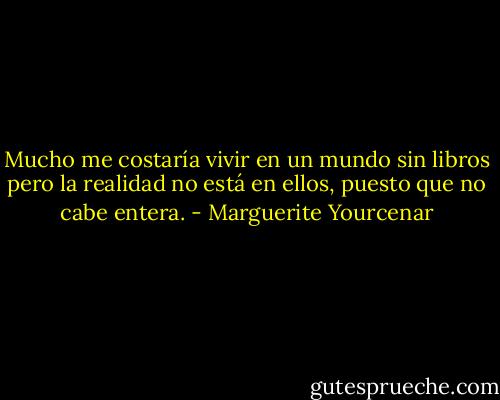 Mucho me costaría vivir en un mundo sin libros pero la realidad no está en ellos, puesto que no cabe entera. - Marguerite Yourcenar