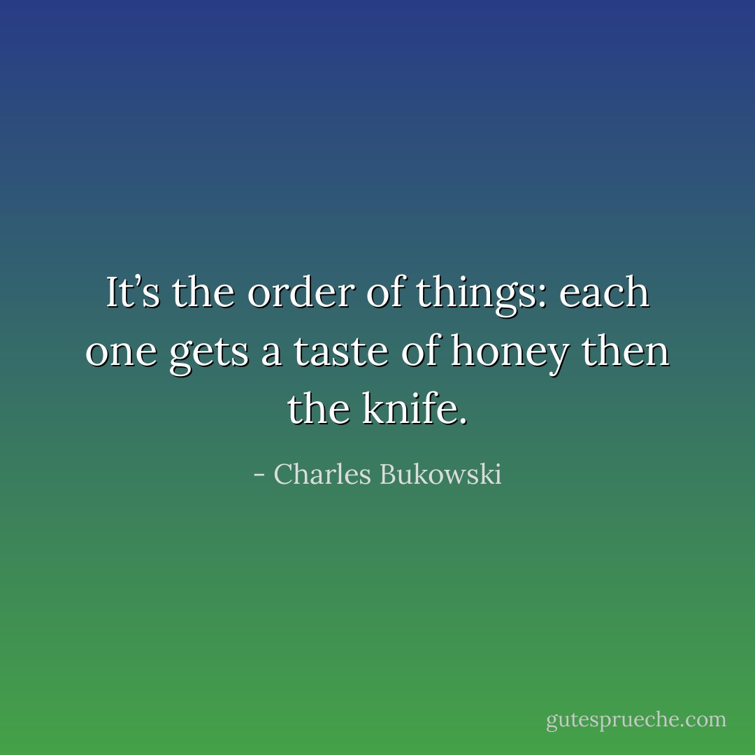 It’s the order of things: each one gets a taste of honey then the knife. - Charles Bukowski
