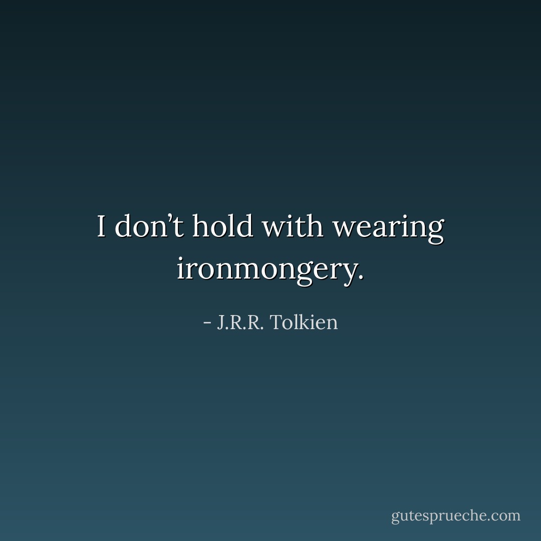 I don’t hold with wearing ironmongery. - J.R.R. Tolkien