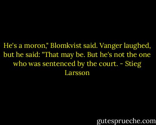 He's a moron," Blomkvist said. Vanger laughed, but he said: "That may be. But he's not the one who was sentenced by the court. - Stieg Larsson