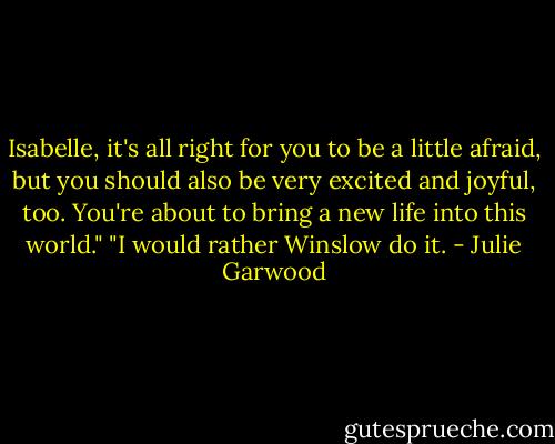 Isabelle, it's all right for you to be a little afraid, but you should also be very excited and joyful, too. You're about to bring a new life into this world."<br />"I would rather Winslow do it. - Julie Garwood