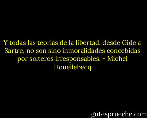 Y todas las teorías de la libertad, desde Gide a Sartre, no son sino inmoralidades concebidas por solteros irresponsables. - Michel Houellebecq