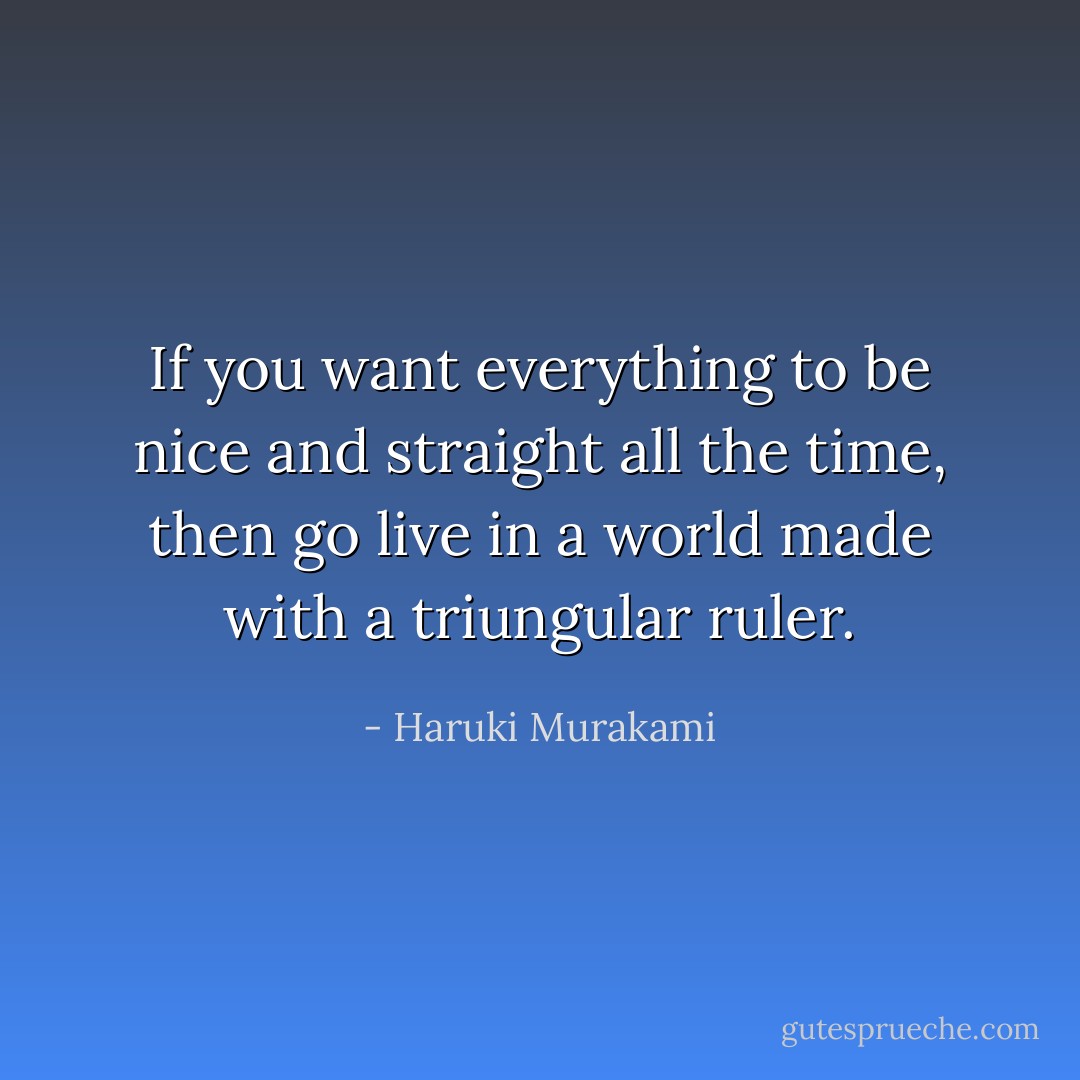 If you want everything to be nice and straight all the time, then go live in a world made with a triungular ruler. - Haruki Murakami