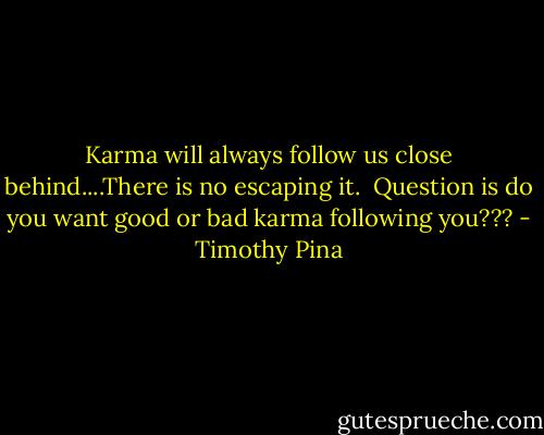 Karma will always follow us close behind....There is no escaping it. <br />Question is do you want good or bad karma following you??? - Timothy Pina