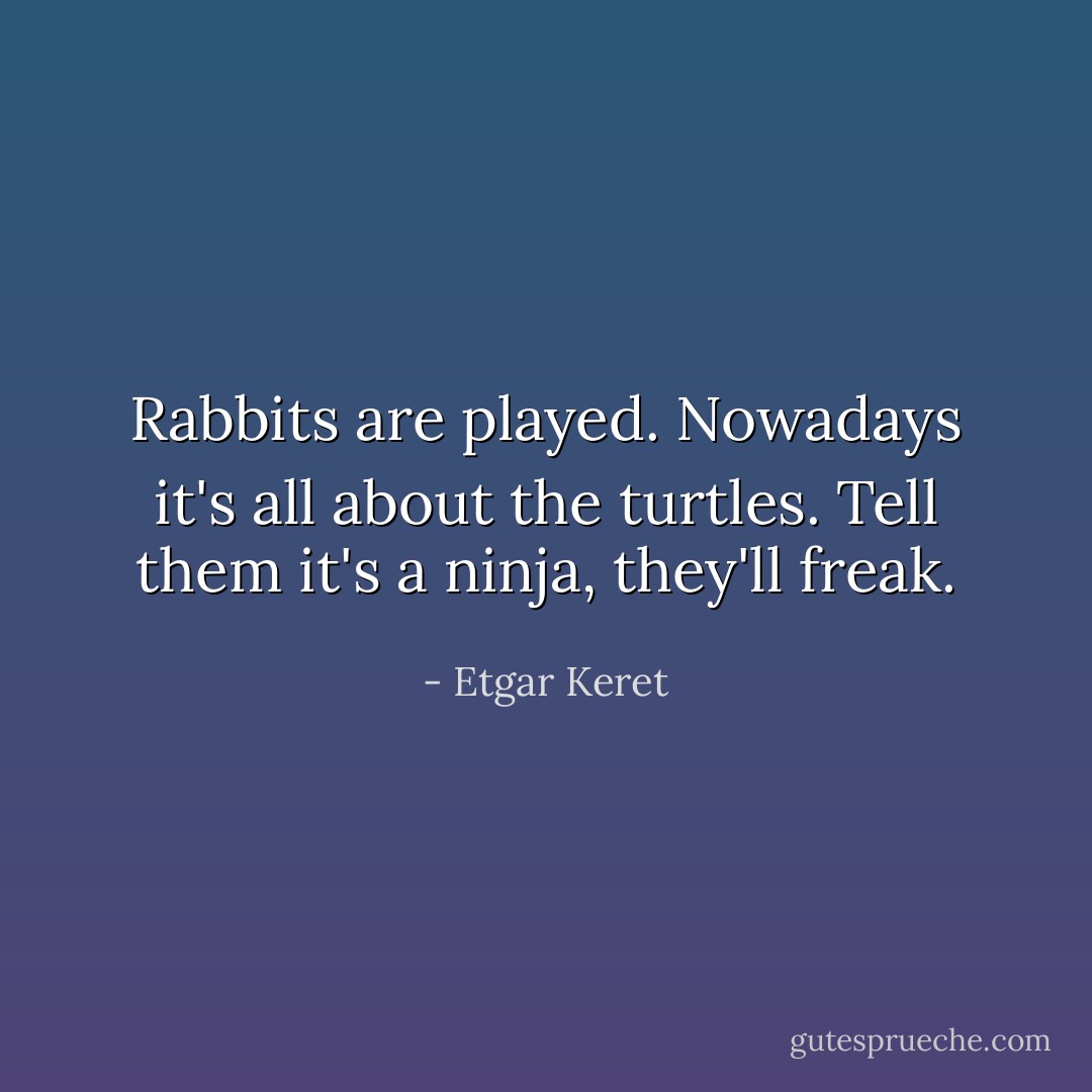 Rabbits are played. Nowadays it's all about the turtles. Tell them it's a ninja, they'll freak. - Etgar Keret