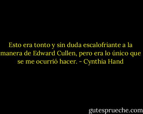 Esto era tonto y sin duda escalofriante a la manera de Edward Cullen, pero era lo único que se me ocurrió hacer. - Cynthia Hand