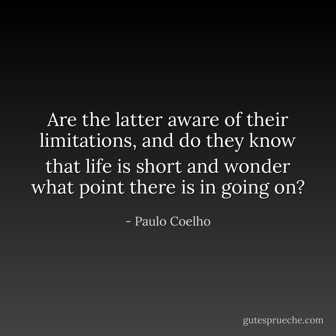 Are the latter aware of their limitations,<br />and do they know that life is short and wonder what point there is in<br />going on? - Paulo Coelho