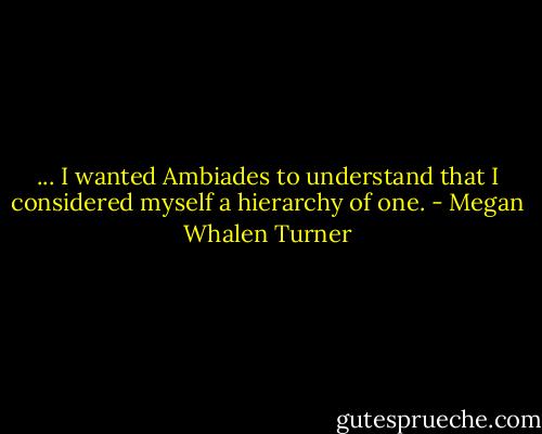... I wanted Ambiades to understand that I considered myself a hierarchy of one. - Megan Whalen Turner