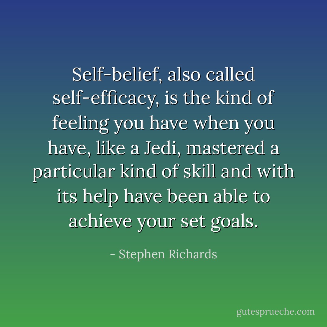 Self-belief, also called self-efficacy, is the kind of feeling you have when you have, like a Jedi, mastered a particular kind of skill and with its help have been able to achieve your set goals. - Stephen Richards