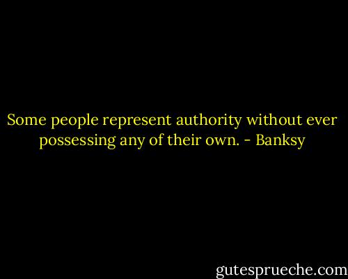 Some people represent authority without ever possessing any of their own. - Banksy