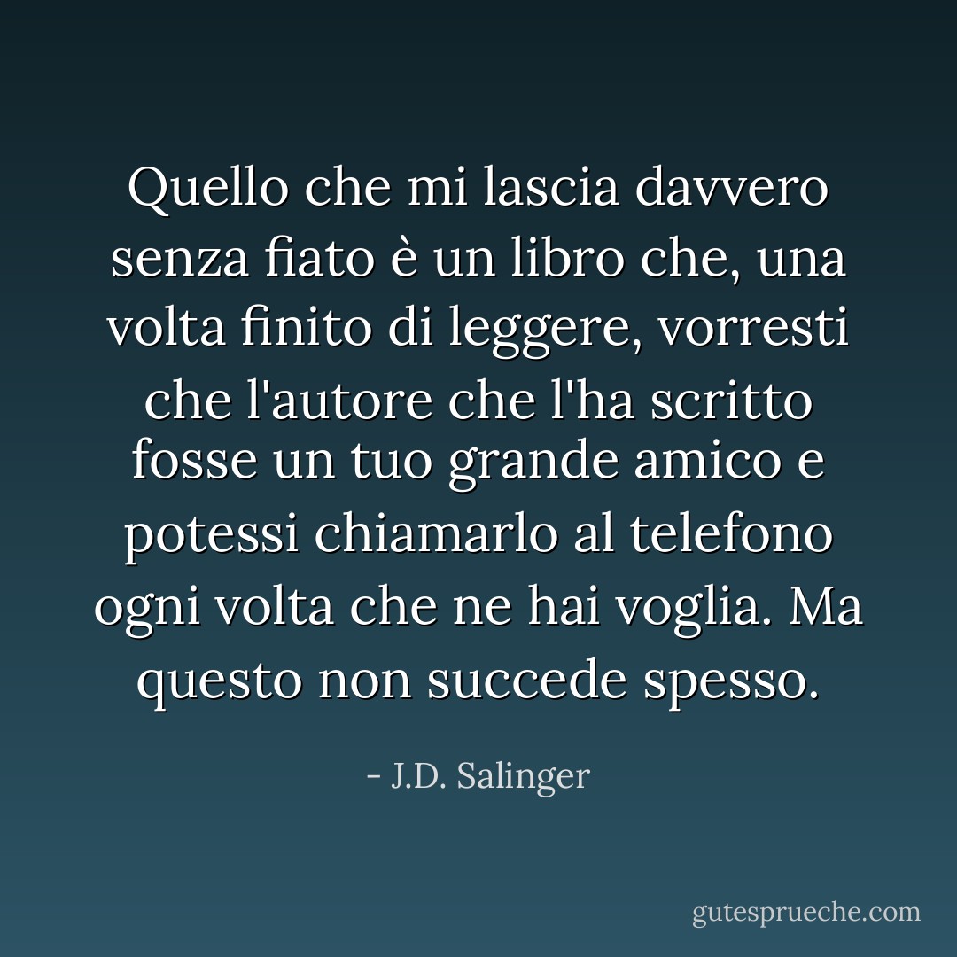 Quello che mi lascia davvero senza fiato è un libro che, una volta finito di leggere, vorresti che l'autore che l'ha scritto fosse un tuo grande amico e potessi chiamarlo al telefono ogni volta che ne hai voglia. Ma questo non succede spesso. - J.D. Salinger