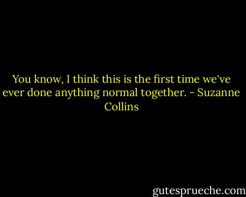 You know, I think this is the first time we've ever done anything normal together. - Suzanne Collins