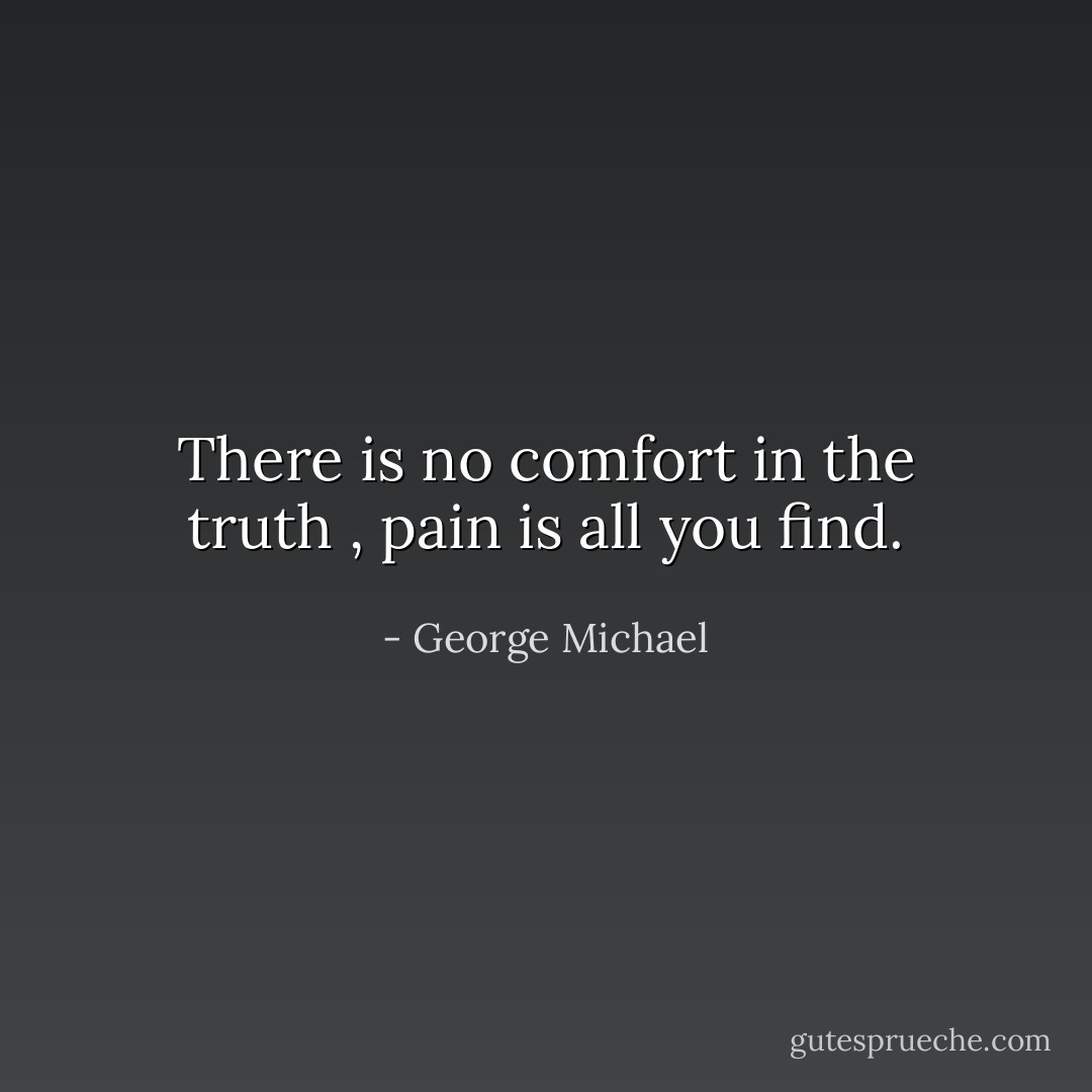 There is no comfort in the truth , pain is all you find. - George Michael