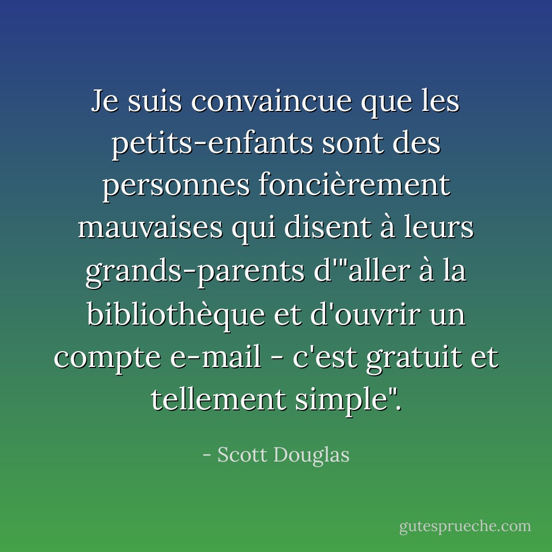 Je suis convaincue que les petits-enfants sont des personnes foncièrement mauvaises qui disent à leurs grands-parents d'"aller à la bibliothèque et d'ouvrir un compte e-mail - c'est gratuit et tellement simple". - Scott Douglas