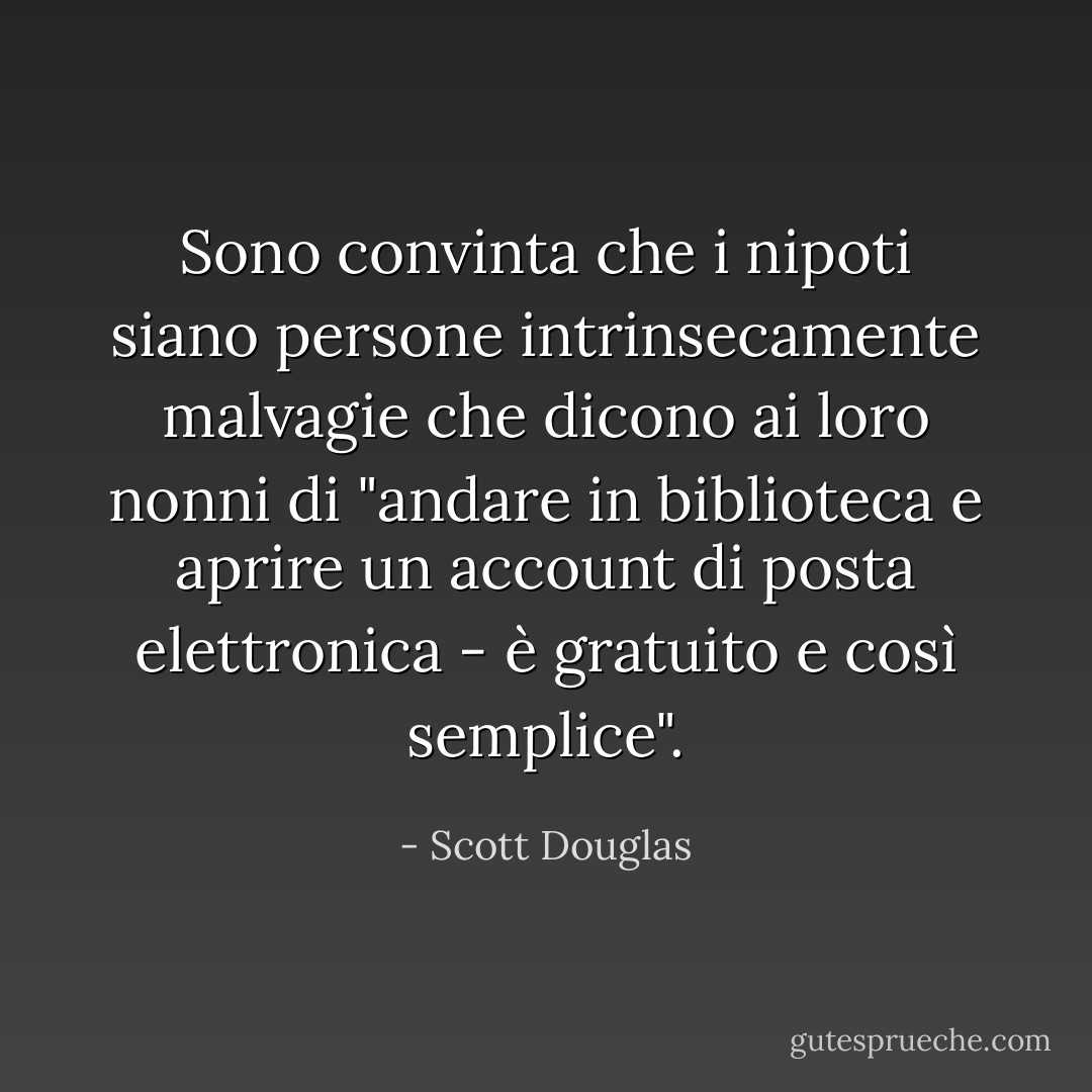 Sono convinta che i nipoti siano persone intrinsecamente malvagie che dicono ai loro nonni di "andare in biblioteca e aprire un account di posta elettronica - è gratuito e così semplice". - Scott Douglas