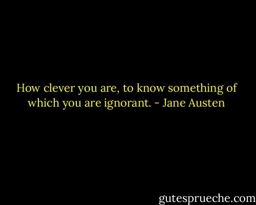How clever you are, to know something of which you are ignorant. - Jane Austen