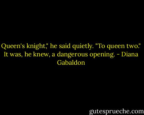 Queen's knight," he said quietly. "To queen two." It was, he knew, a dangerous opening. - Diana Gabaldon