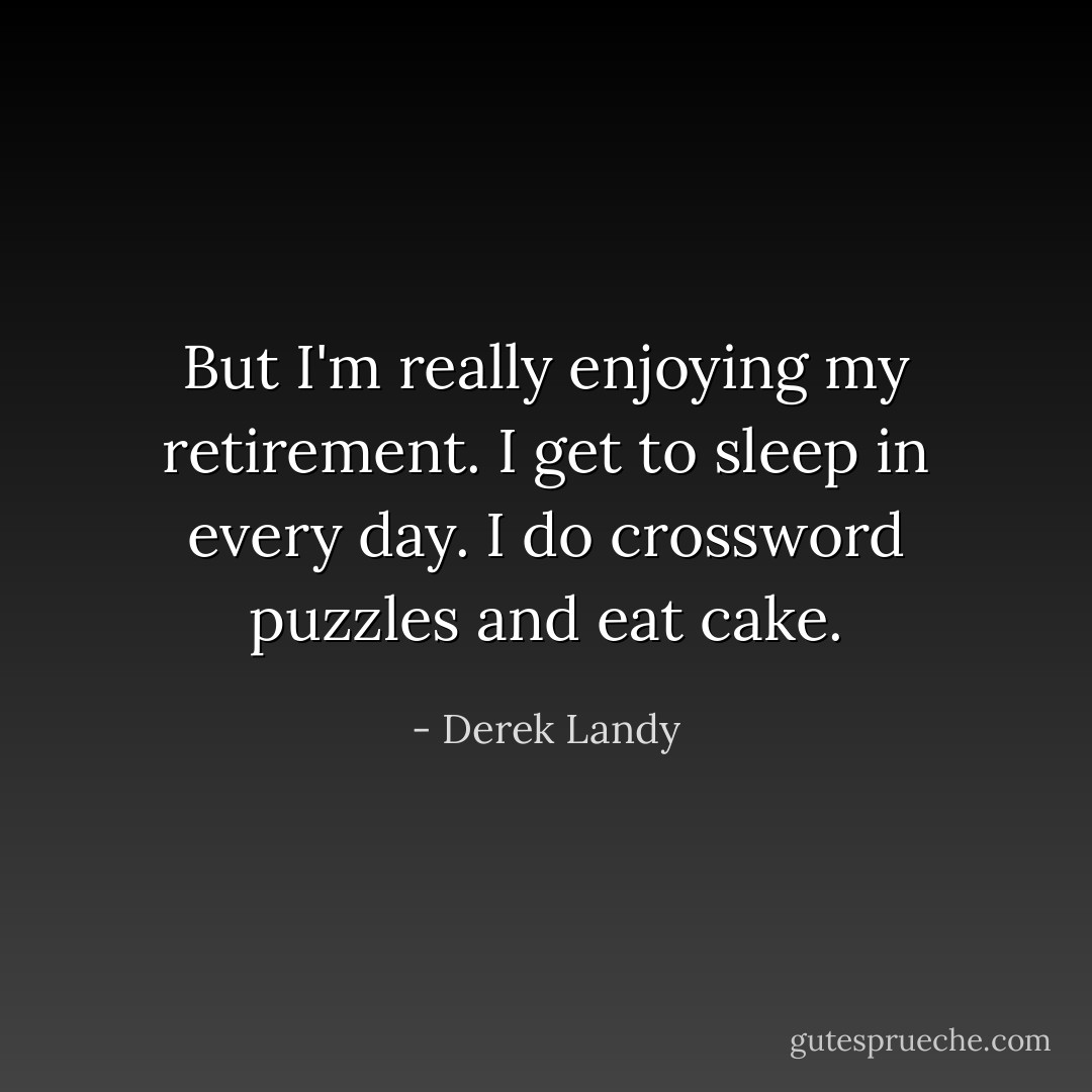 But I'm really enjoying my retirement. I get to sleep in every day. I do crossword puzzles and eat cake. - Derek Landy