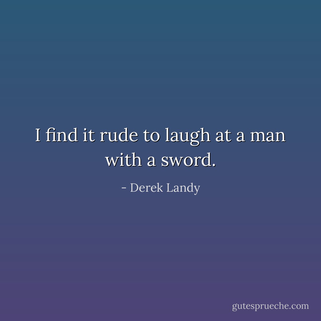I find it rude to laugh at a man with a sword. - Derek Landy