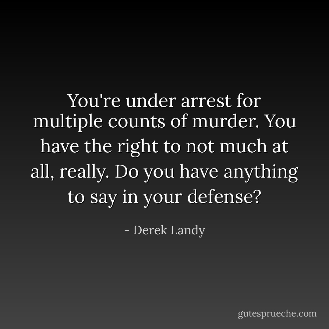 You're under arrest for multiple counts of murder. You have the right to not much at all, really. Do you have anything to say in your defense? - Derek Landy