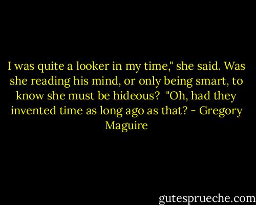 I was quite a looker in my time," she said. Was she reading his mind, or only being smart, to know she must be hideous?<br /><br />"Oh, had they invented time as long ago as that? - Gregory Maguire