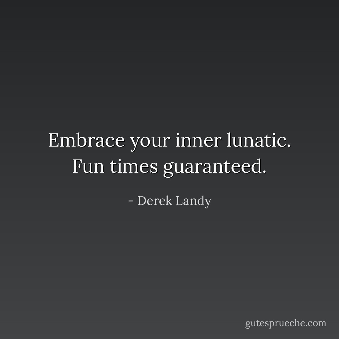 Embrace your inner lunatic. Fun times guaranteed. - Derek Landy