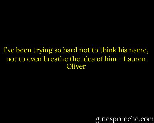 I’ve been trying so hard not to think his name, not to even breathe the idea of him - Lauren Oliver