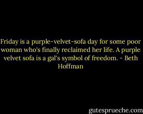 Friday is a purple-velvet-sofa day for some poor woman who's finally reclaimed her life. A purple velvet sofa is a gal's symbol of freedom. - Beth Hoffman