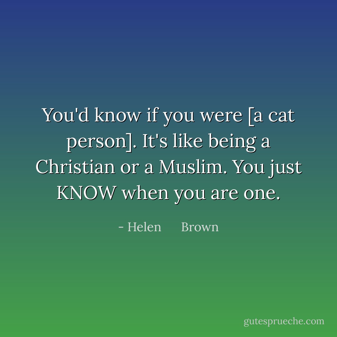 You'd know if you were [a cat person]. It's like being a Christian or a Muslim. You just KNOW when you are one. - Helen      Brown