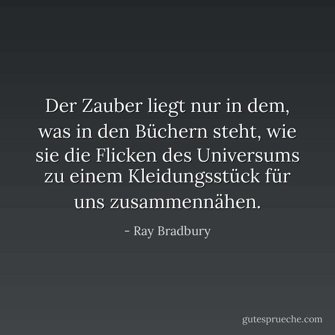Der Zauber liegt nur in dem, was in den Büchern steht, wie sie die Flicken des Universums zu einem Kleidungsstück für uns zusammennähen. - Ray Bradbury<