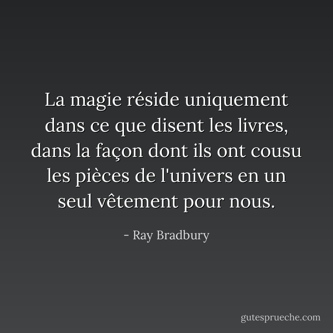 La magie réside uniquement dans ce que disent les livres, dans la façon dont ils ont cousu les pièces de l'univers en un seul vêtement pour nous. - Ray Bradbury