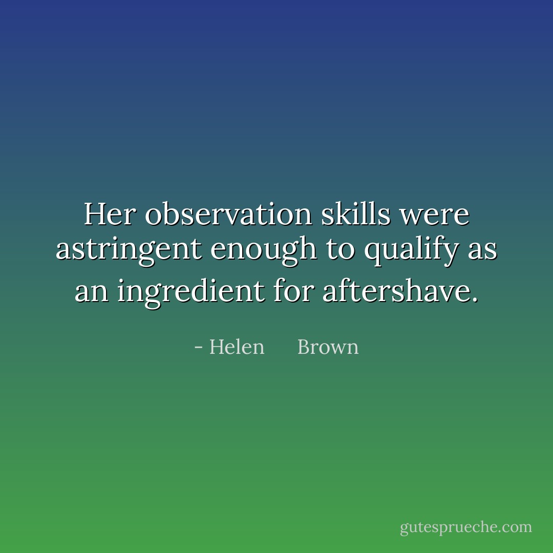 Her observation skills were astringent enough to qualify as an ingredient for aftershave. - Helen      Brown