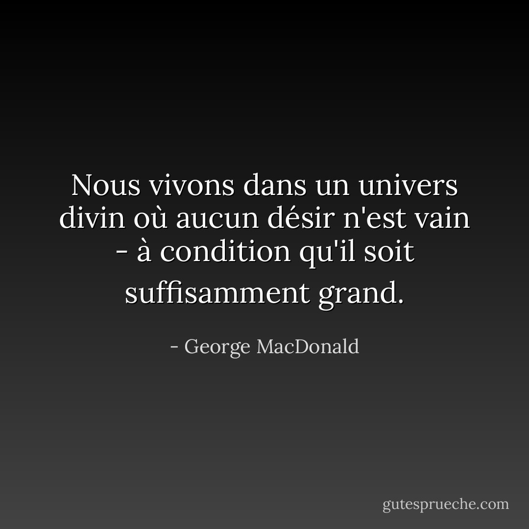 Nous vivons dans un univers divin où aucun désir n'est vain - à condition qu'il soit suffisamment grand. - George MacDonald