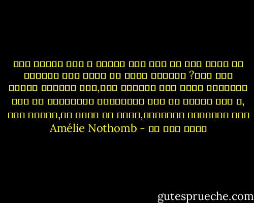 هل يوجد جوع هو فقط جوع البطن و ليس مؤشرا علي جوع أعم? فالجوع يعني في نظري تلك الحاجة الفظيعة التي تمس الكائن كله,ذاك الفراغ الآسر ,و ذلك التوق لا إلي الامتلاء الطوباوي بل إلي تلك الحقيقة البسيطة,فحيث لا يوجد شئ,أتطلع لأن يكون ثمة شئ - Amélie Nothomb