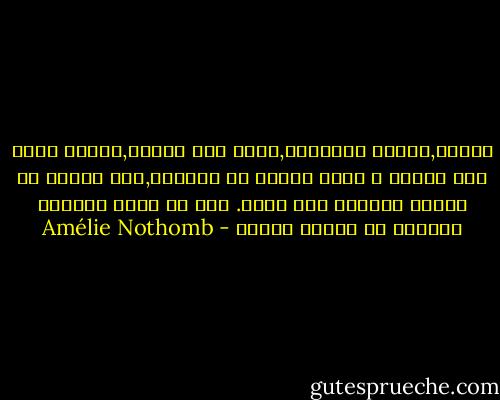 الجوع,الجوع الحقيقي,الذي ليس سعارا,الجوع الذي يشق الصدر و يفرغ النفس من جوهرها,هذا الجوع هو السلم المفضي إلي الحب. ذلك أن كبار العشاق تدرجوا في مدرسة الجوع - Amélie Nothomb