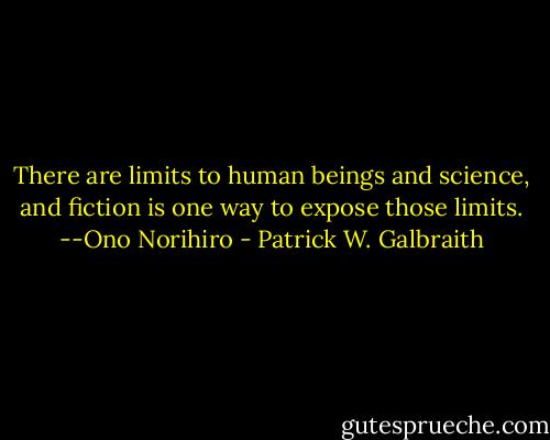 There are limits to human beings and science, and fiction is one way to expose those limits. --Ono Norihiro - Patrick W. Galbraith