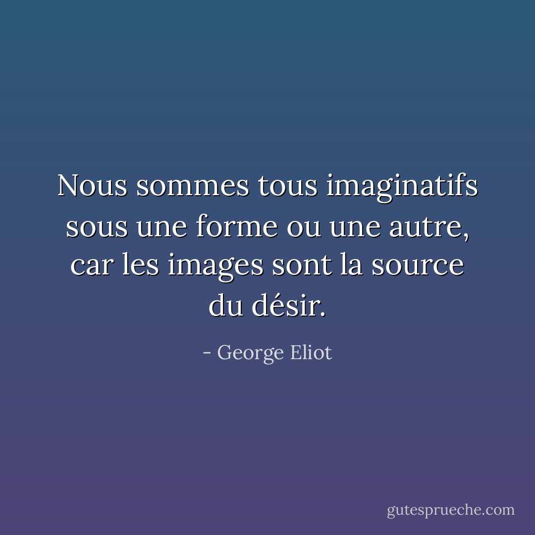 Nous sommes tous imaginatifs sous une forme ou une autre, car les images sont la source du désir. - George Eliot