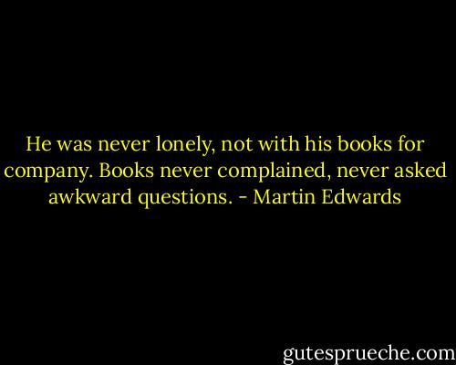 He was never lonely, not with his books for company. Books never complained, never asked awkward questions. - Martin Edwards