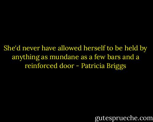 She'd never have allowed herself to be held by anything as mundane as a few bars and a reinforced door - Patricia Briggs
