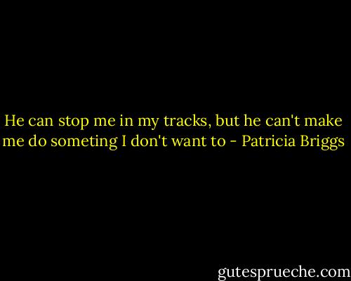 He can stop me in my tracks, but he can't make me do someting I don't want to - Patricia Briggs