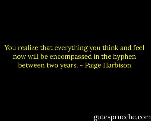You realize that everything you think and feel now will be encompassed in the hyphen between two years. - Paige Harbison