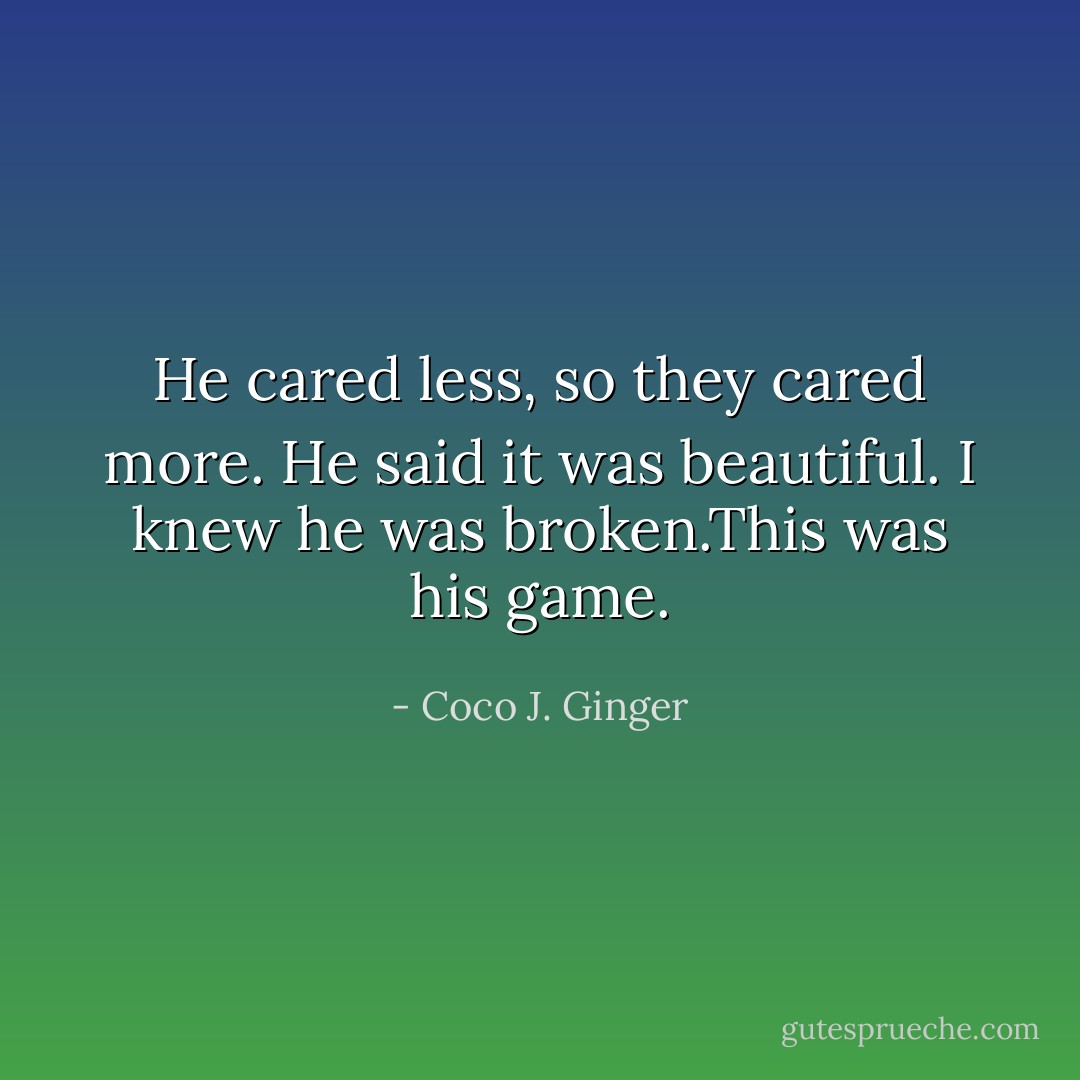He cared less, so they cared more. He said it was beautiful. I knew he was broken.This was his game. - Coco J. Ginger