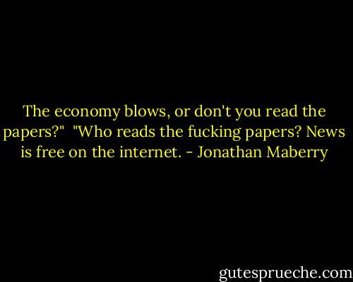 The economy blows, or don't you read the papers?"<br /><br />"Who reads the fucking papers? News is free on the internet. - Jonathan Maberry