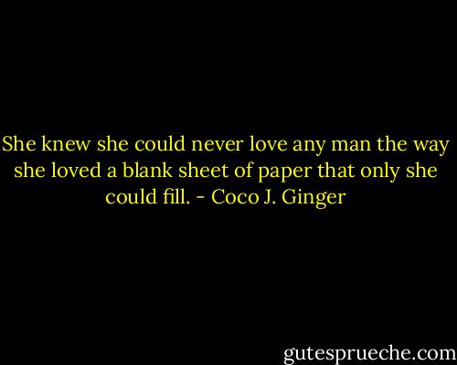 She knew she could never love any man the way she loved a blank sheet of paper that only she could fill. - Coco J. Ginger