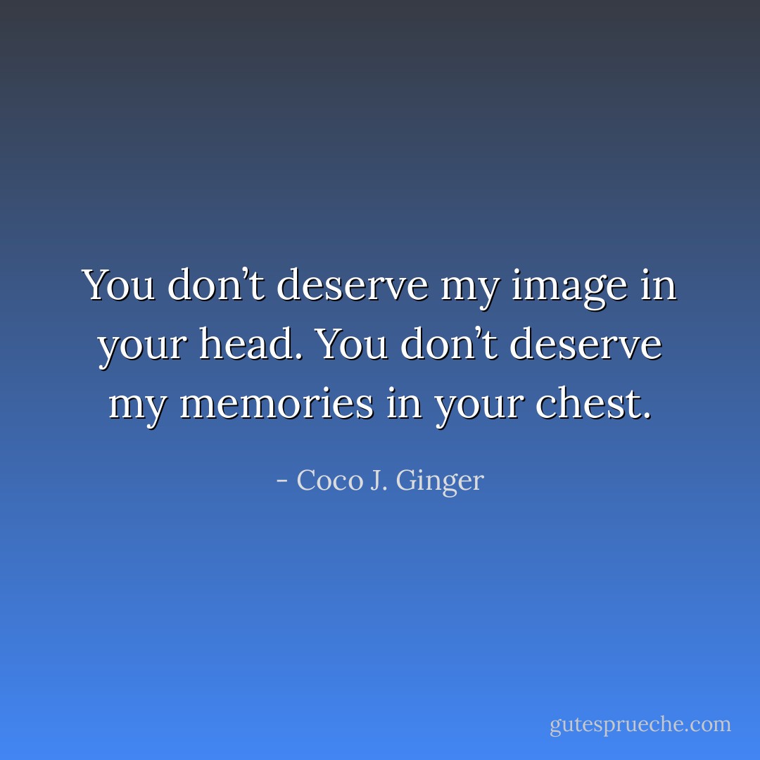 You don’t deserve my image in your head. You don’t deserve my memories in your chest. - Coco J. Ginger