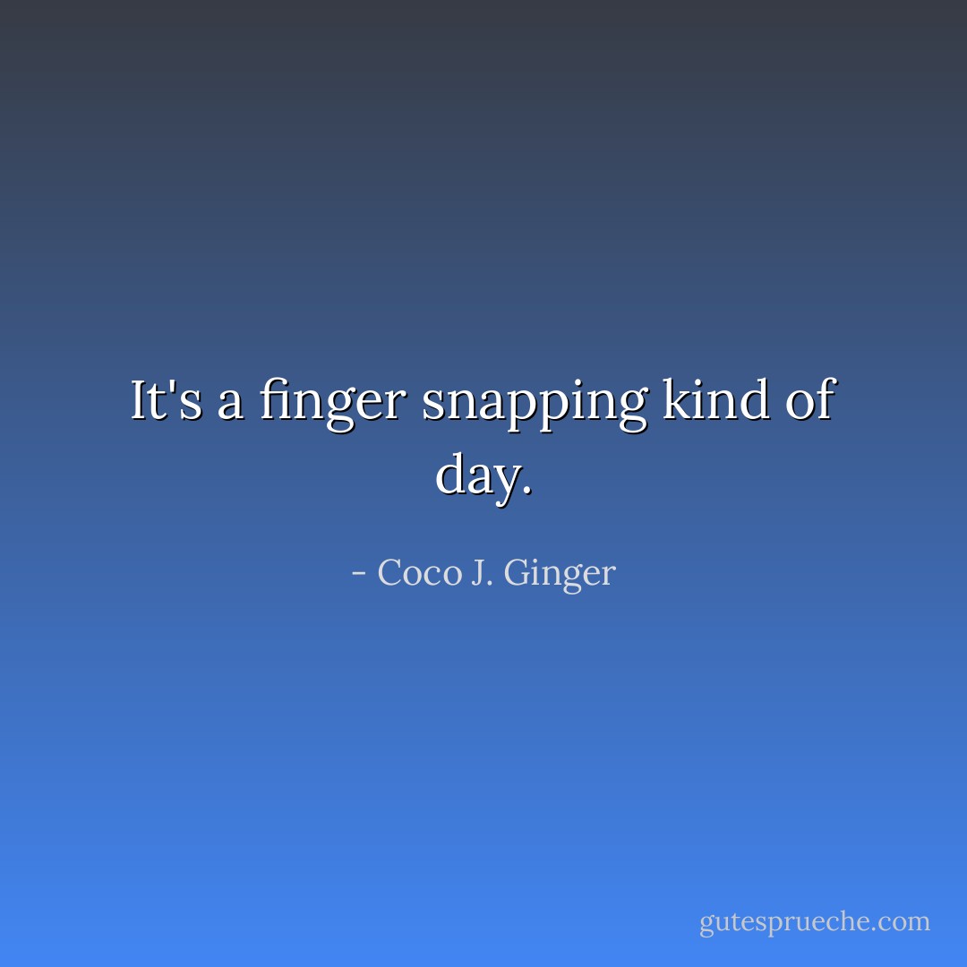 It's a finger snapping kind of day. - Coco J. Ginger