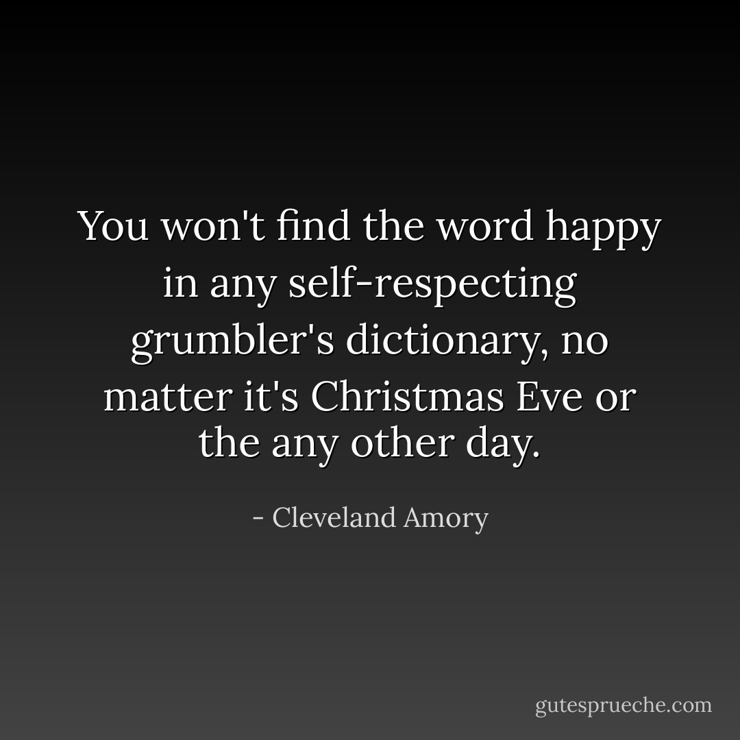You won't find the word <i>happy</i> in any self-respecting grumbler's dictionary, no matter it's Christmas Eve or the any other day. - Cleveland Amory