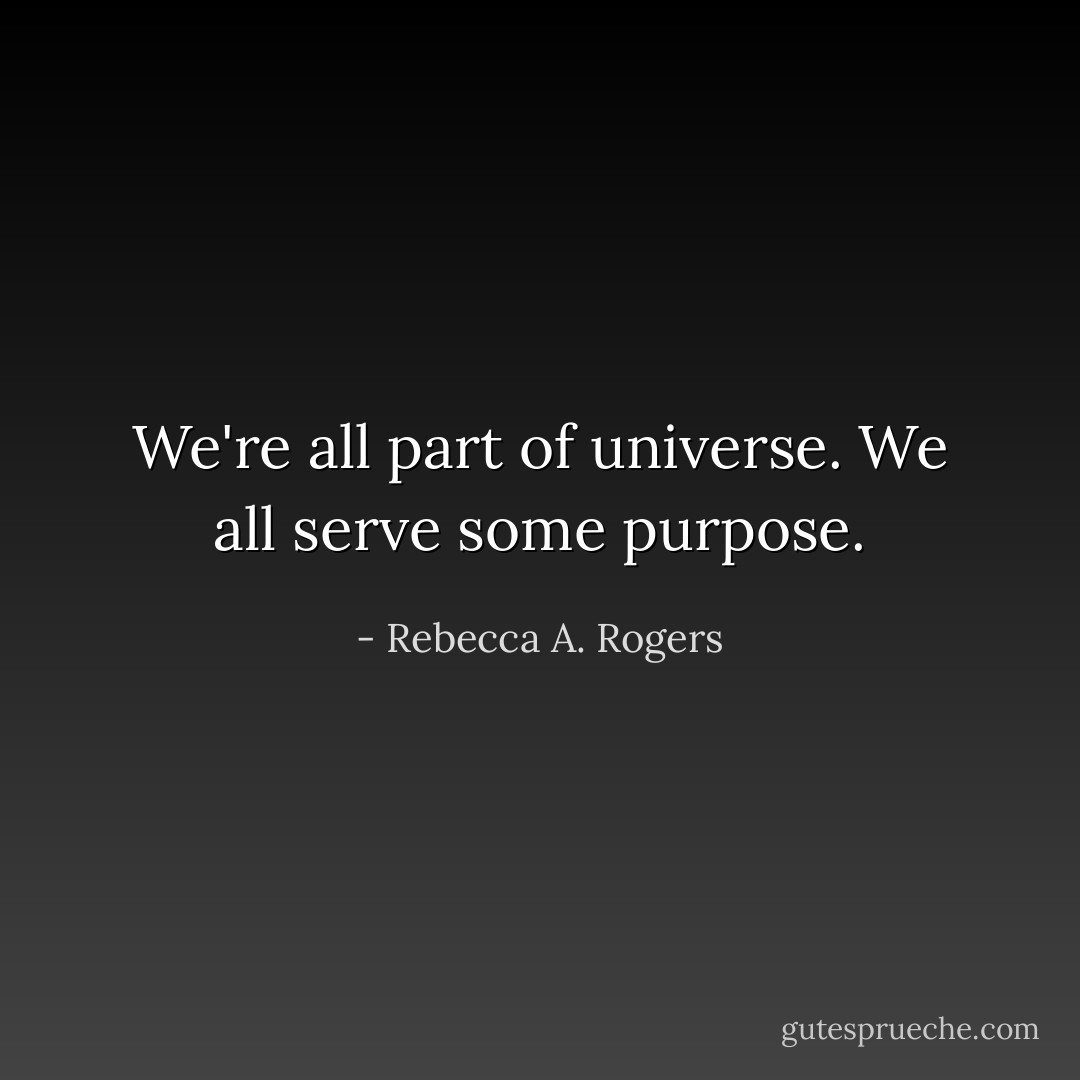 We're all part of universe. We all serve some purpose. - Rebecca A. Rogers
