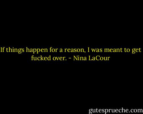 If things happen for a reason, I was meant to get fucked over. - Nina LaCour