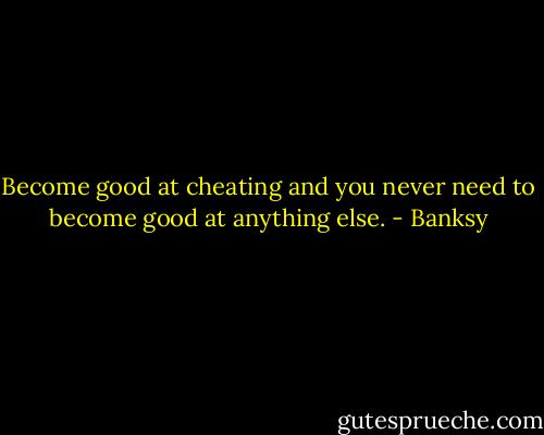 Become good at cheating and you never need to become good at anything else. - Banksy